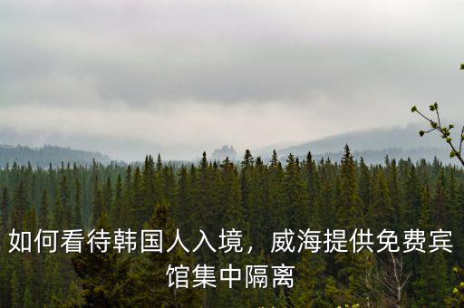 如何看待韓國人入境，威海提供免費賓館集中隔離