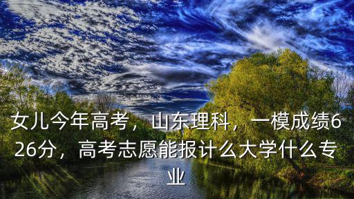 女兒今年高考，山東理科，一模成績626分，高考志愿能報計么大學什么專業