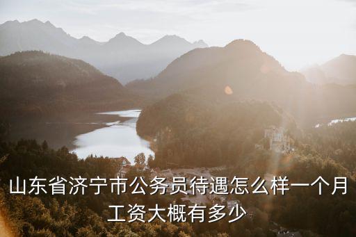 山東省濟寧市公務員待遇怎么樣一個月工資大概有多少