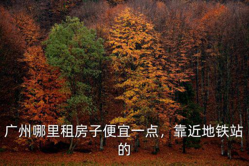 廣州哪里租房子便宜一點，靠近地鐵站的