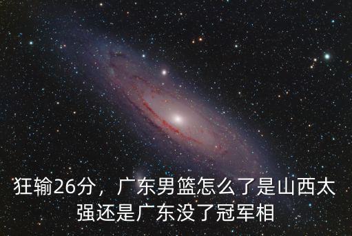 狂輸26分，廣東男籃怎么了是山西太強還是廣東沒了冠軍相