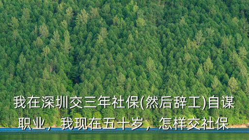 我在深圳交三年社保(然后辭工)自謀職業(yè)，我現(xiàn)在五十歲，怎樣交社保