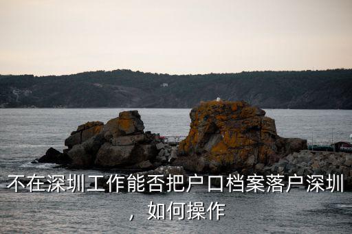 不在深圳工作能否把戶口檔案落戶深圳，如何操作