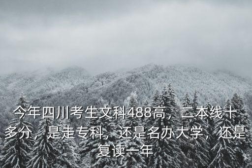 今年四川考生文科488高，二本線十多分，是走專科，還是名辦大學(xué)，還是復(fù)讀一年