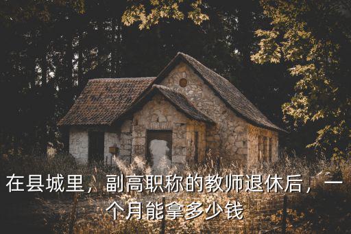 在縣城里，副高職稱的教師退休后，一個月能拿多少錢