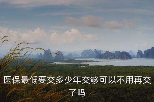 醫保最低要交多少年交夠可以不用再交了嗎