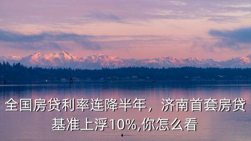 濟南首套房房貸利率上浮多少,全國房貸利率連降半年