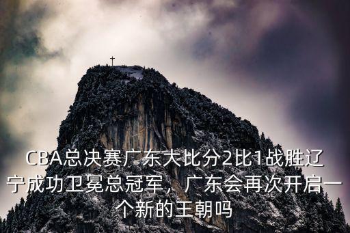 CBA總決賽廣東大比分2比1戰勝遼寧成功衛冕總冠軍，廣東會再次開啟一個新的王朝嗎