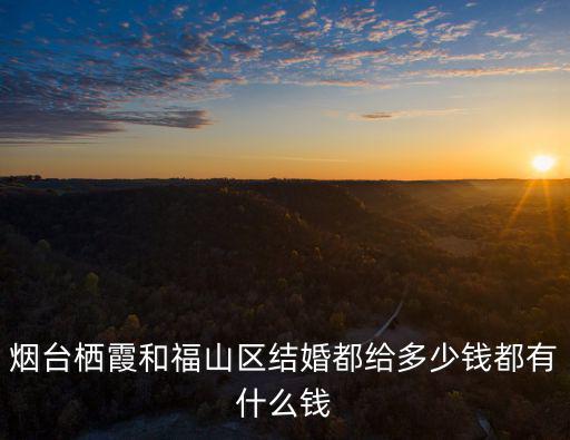 煙臺棲霞和福山區結婚都給多少錢都有什么錢