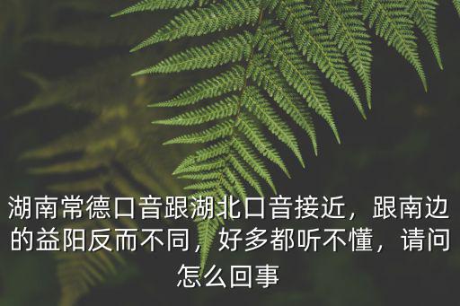 湖南常德口音跟湖北口音接近，跟南邊的益陽反而不同，好多都聽不懂，請問怎么回事