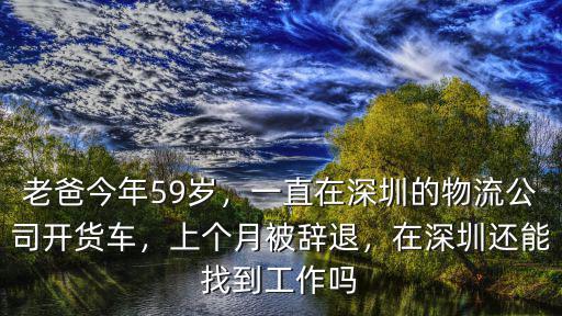 老爸今年59歲，一直在深圳的物流公司開貨車，上個月被辭退，在深圳還能找到工作嗎