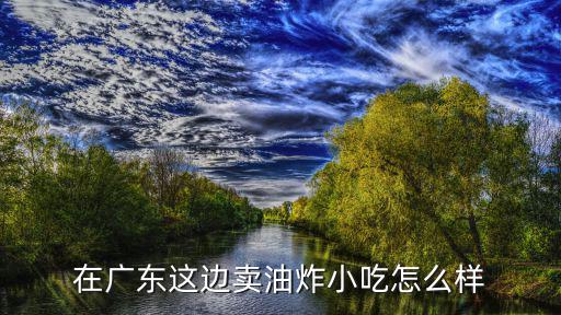 在廣州市賣小吃怎么樣,在廣東這邊賣油炸小吃怎么樣