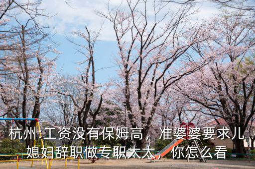 杭州:工資沒有保姆高，準婆婆要求兒媳婦辭職做專職太太，你怎么看