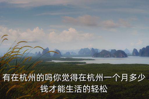 有在杭州的嗎你覺得在杭州一個(gè)月多少錢才能生活的輕松
