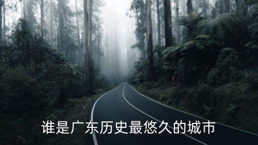 廣東歷史最長(zhǎng)的城市多少年,誰(shuí)是廣東歷史最悠久的城市