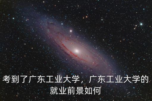 考到了廣東工業大學，廣東工業大學的就業前景如何