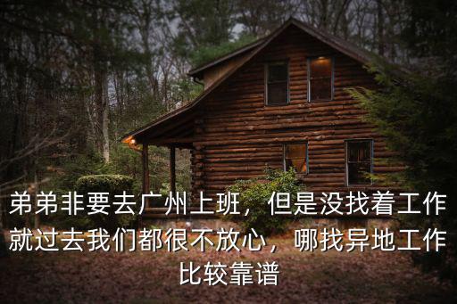 弟弟非要去廣州上班，但是沒找著工作就過去我們都很不放心，哪找異地工作比較靠譜
