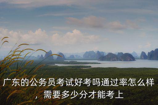 廣東的公務員考試好考嗎通過率怎么樣，需要多少分才能考上