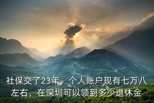 社保交了23年，個人賬戶現有七萬八左右，在深圳可以領到多少退休金