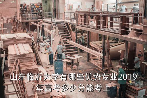 臨沂大學2019年美術錄取分數線是多少,山東臨沂大學有哪些優勢專業