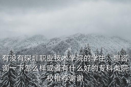 有沒(méi)有深圳職業(yè)技術(shù)學(xué)院的學(xué)生，想咨詢一下怎么樣或者有什么好的專科類院校推薦謝謝