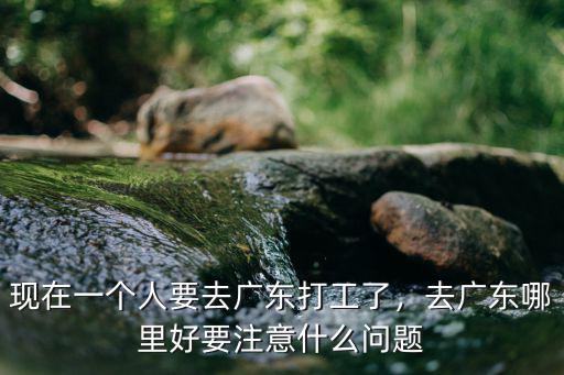 妹子去廣東打工怎么樣,現在一個人要去廣東打工了