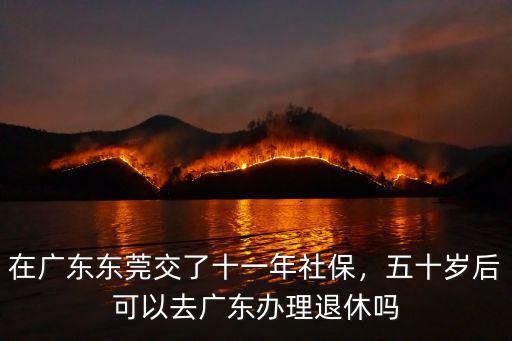 在廣東東莞交了十一年社保，五十歲后可以去廣東辦理退休嗎