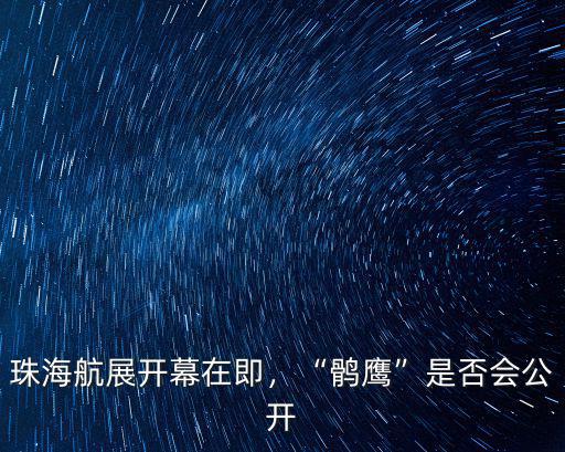 珠海航展開幕在即，“鶻鷹”是否會公開