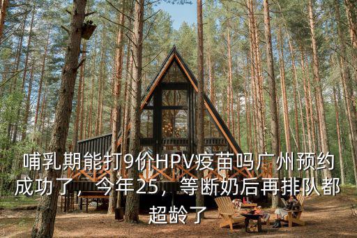 哺乳期能打9價HPV疫苗嗎廣州預約成功了，今年25，等斷奶后再排隊都超齡了
