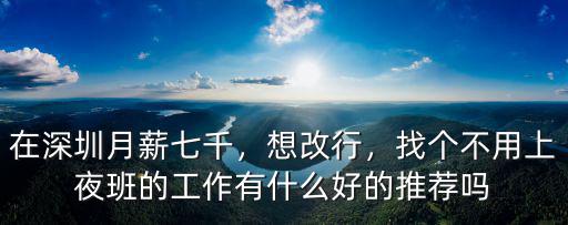 在深圳月薪七千，想改行，找個不用上夜班的工作有什么好的推薦嗎