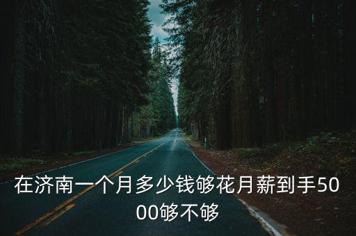 在濟南一個月多少錢夠花月薪到手5000夠不夠