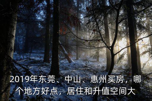 2019在東莞哪里買房升值快,東莞買房買在哪里升值空間大