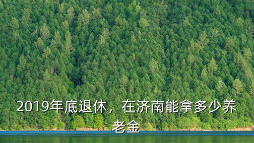 2019年底退休，在濟(jì)南能拿多少養(yǎng)老金