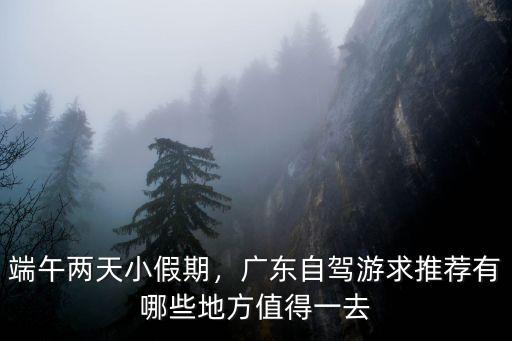 端午假期廣東哪里玩,端午兩天小假期