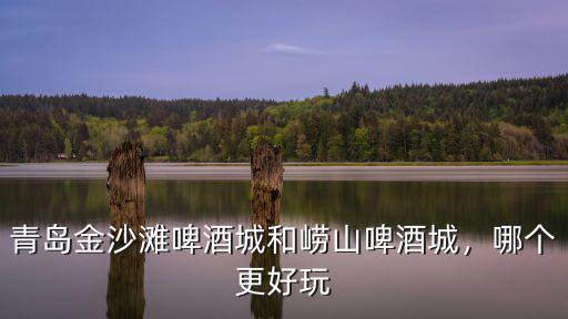青島金沙灘啤酒城和嶗山啤酒城，哪個更好玩