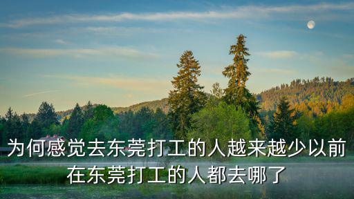 為何感覺去東莞打工的人越來越少以前在東莞打工的人都去哪了