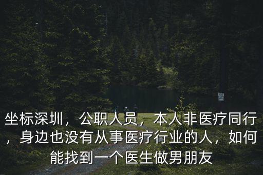 坐標深圳，公職人員，本人非醫療同行，身邊也沒有從事醫療行業的人，如何能找到一個醫生做男朋友