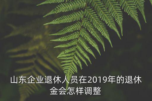 山東企業退休人員在2019年的退休金會怎樣調整