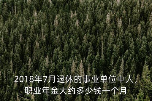 2018年7月退休的事業單位中人，職業年金大約多少錢一個月