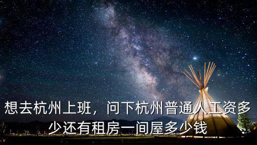 想去杭州上班，問下杭州普通人工資多少還有租房一間屋多少錢