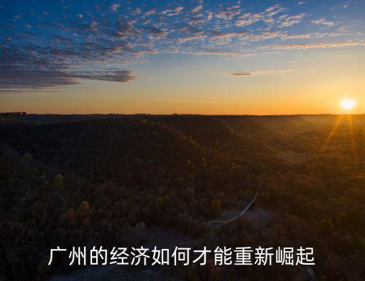 怎么才能讓廣州,廣州的經濟如何才能重新崛起