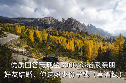 優質回答贏現金3000:你老家親朋好友結婚，你送多少份子錢（喜酒錢）