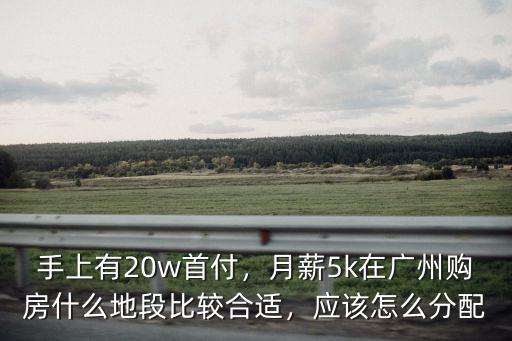手上有20w首付，月薪5k在廣州購房什么地段比較合適，應(yīng)該怎么分配