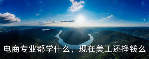 電商專業都學什么，現在美工還掙錢么