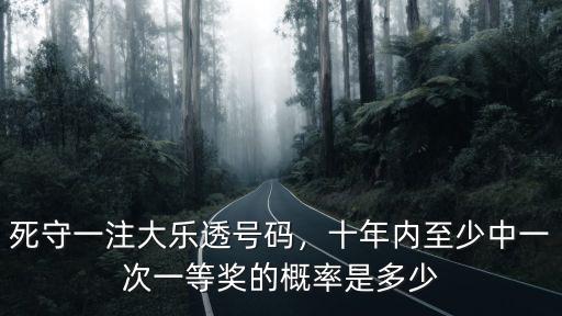 死守一注大樂透號碼，十年內至少中一次一等獎的概率是多少