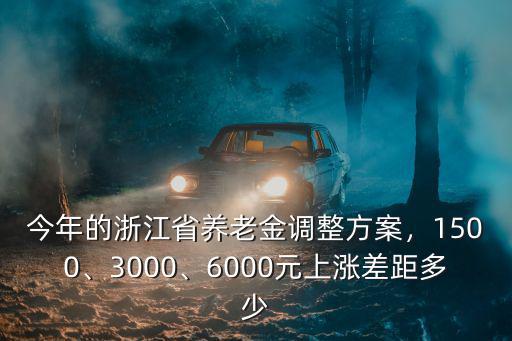 今年的浙江省養老金調整方案，1500、3000、6000元上漲差距多少