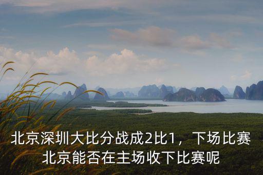 北京深圳大比分戰成2比1，下場比賽北京能否在主場收下比賽呢