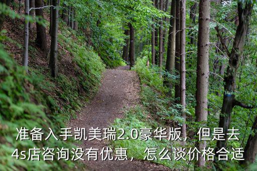準備入手凱美瑞2.0豪華版，但是去4s店咨詢沒有優惠，怎么談價格合適