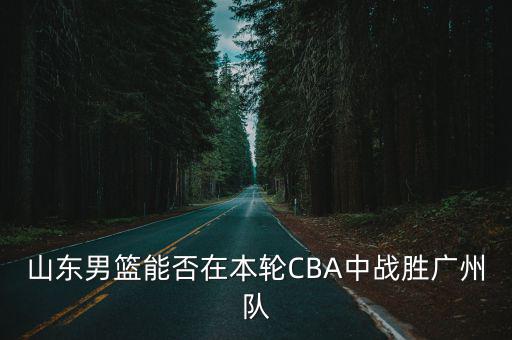 山東男籃能否在本輪CBA中戰(zhàn)勝廣州隊