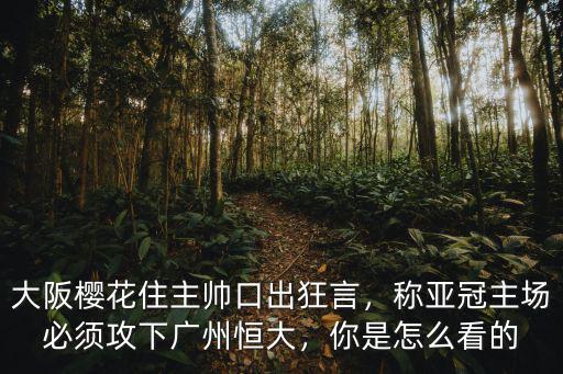大阪櫻花住主帥口出狂言，稱亞冠主場必須攻下廣州恒大，你是怎么看的